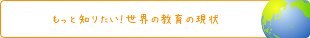 もっと知りたい！世界の教育の現状へ