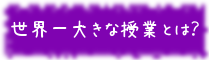 世界一大きな授業とは？