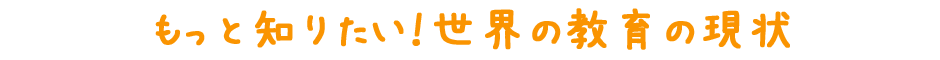 もっと知りたい！世界の教育の現状