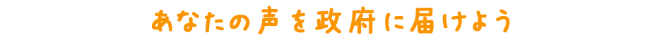 あなたの声を政府に届けよう