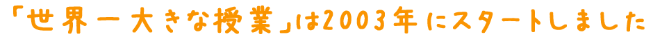 「世界一大きな授業」は2003年にスタートしました